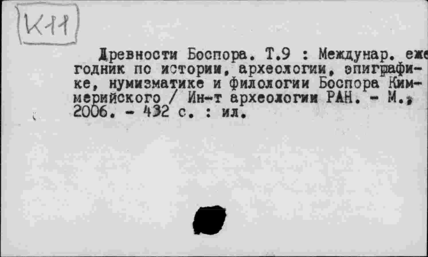 ﻿Древности Боспора. Т.9 : Междунар. еж« годник по истории, археологии, эпиграфике, нумизматике и филологии Боспора Киммерийского / Ин-т археологии РАН. - М.> 2006. - 432 с. : ил.